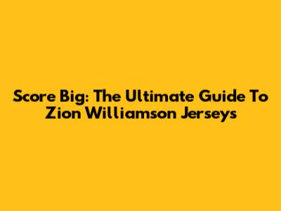 Score Big: The Ultimate Guide To Zion Williamson Jerseys