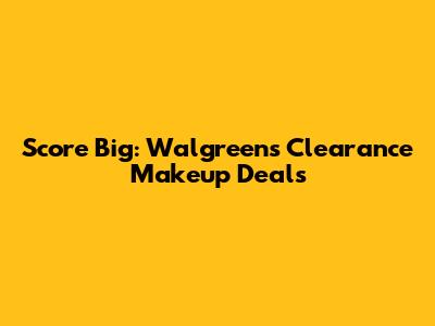 Score Big: Walgreens Clearance Makeup Deals