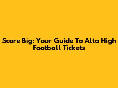 Score Big: Your Guide To Alta High Football Tickets