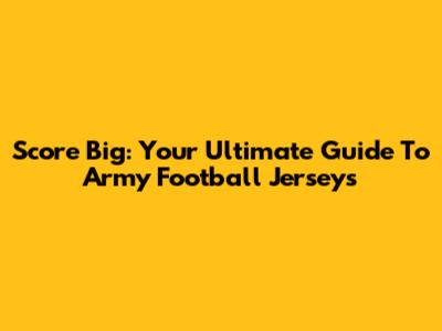 Score Big: Your Ultimate Guide To Army Football Jerseys