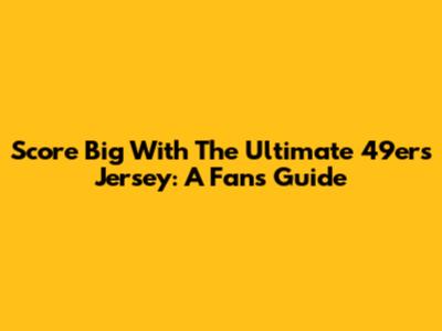 Score Big With The Ultimate 49ers Jersey: A Fan's Guide