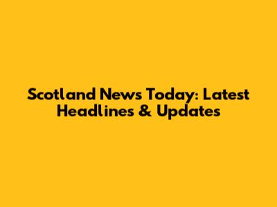 Scotland News Today: Latest Headlines & Updates