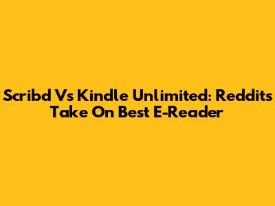 Scribd Vs Kindle Unlimited: Reddit's Take On Best E-Reader