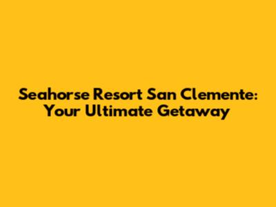 Seahorse Resort San Clemente: Your Ultimate Getaway