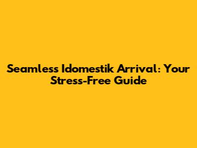 Seamless Idomestik Arrival: Your Stress-Free Guide