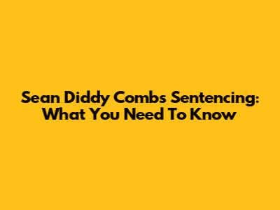 Sean 'Diddy' Combs Sentencing: What You Need To Know