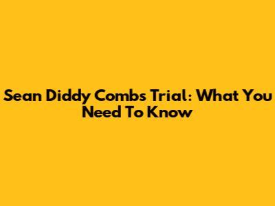 Sean 'Diddy' Combs Trial: What You Need To Know