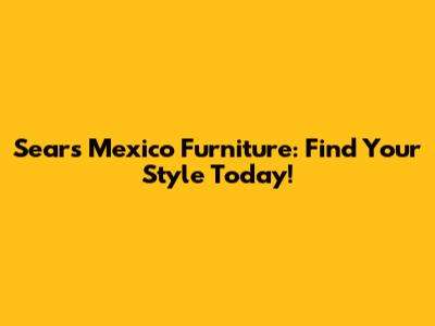 Sears Mexico Furniture: Find Your Style Today!