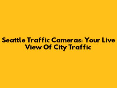 Seattle Traffic Cameras: Your Live View Of City Traffic