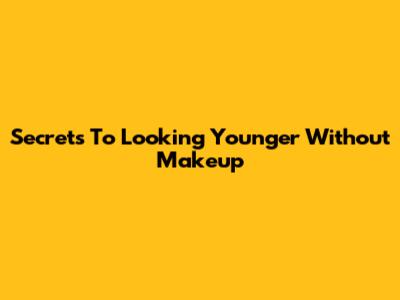 Secrets To Looking Younger Without Makeup