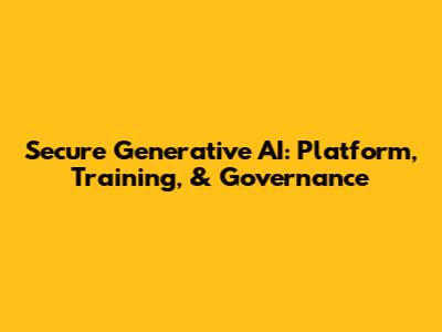 Secure Generative AI: Platform, Training, & Governance