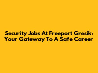 Security Jobs At Freeport Gresik: Your Gateway To A Safe Career