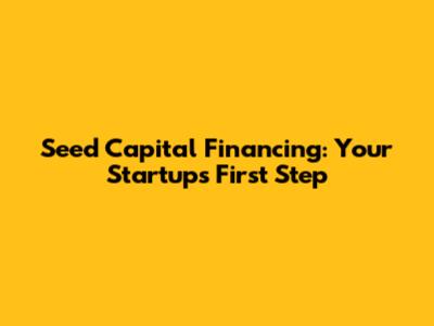 Seed Capital Financing: Your Startup's First Step