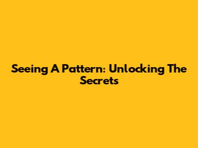 Seeing A Pattern: Unlocking The Secrets