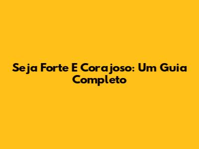 Seja Forte E Corajoso: Um Guia Completo
