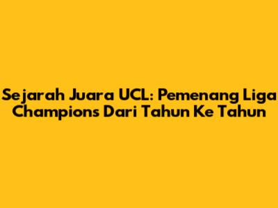 Sejarah Juara UCL: Pemenang Liga Champions Dari Tahun Ke Tahun