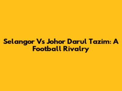 Selangor Vs Johor Darul Ta'zim: A Football Rivalry