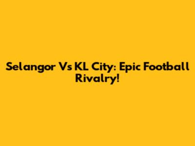 Selangor Vs KL City: Epic Football Rivalry!
