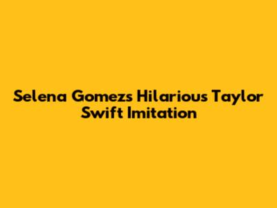 Selena Gomez's Hilarious Taylor Swift Imitation