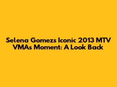 Selena Gomez's Iconic 2013 MTV VMAs Moment: A Look Back