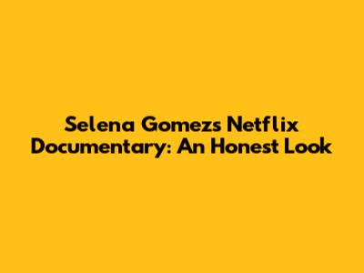 Selena Gomez's Netflix Documentary: An Honest Look