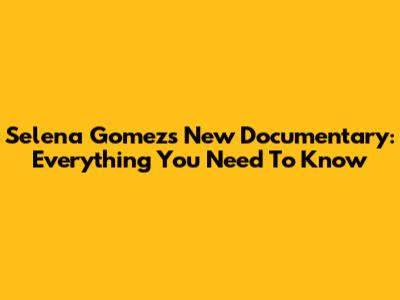 Selena Gomez's New Documentary: Everything You Need To Know