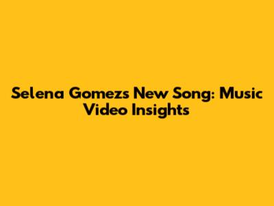 Selena Gomez's New Song: Music Video Insights