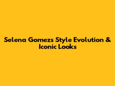 Selena Gomez's Style Evolution & Iconic Looks