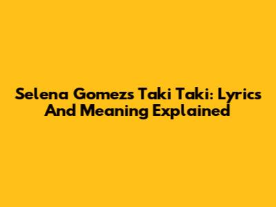 Selena Gomez's Taki Taki: Lyrics And Meaning Explained