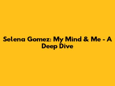 Selena Gomez: My Mind & Me - A Deep Dive