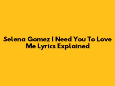 Selena Gomez "I Need You To Love Me" Lyrics Explained