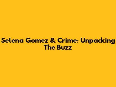 Selena Gomez & Crime: Unpacking The Buzz