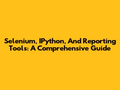 Selenium, IPython, And Reporting Tools: A Comprehensive Guide