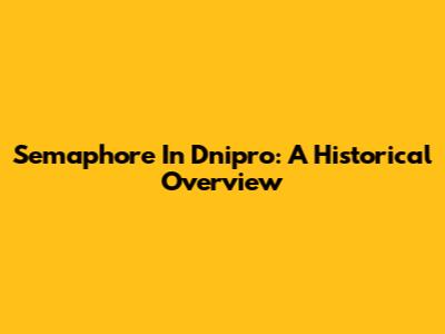 Semaphore In Dnipro: A Historical Overview