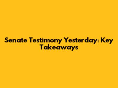 Senate Testimony Yesterday: Key Takeaways
