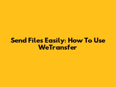 Send Files Easily: How To Use WeTransfer
