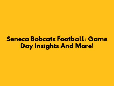 Seneca Bobcats Football: Game Day Insights And More!