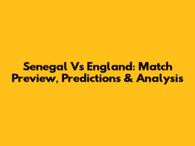 Senegal Vs England: Match Preview, Predictions & Analysis