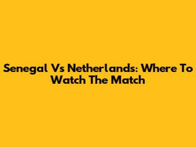 Senegal Vs Netherlands: Where To Watch The Match
