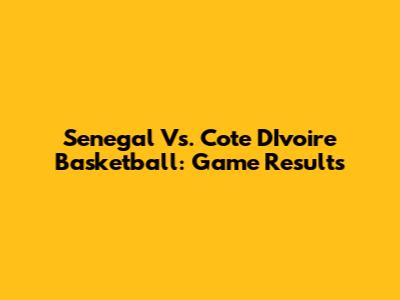 Senegal Vs. Cote D'Ivoire Basketball: Game Results
