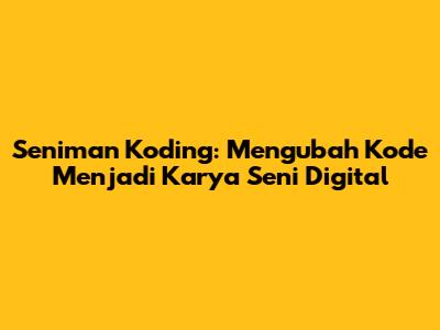 Seniman Koding: Mengubah Kode Menjadi Karya Seni Digital
