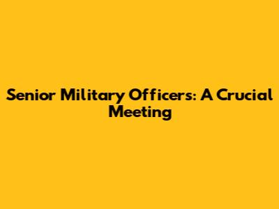 Senior Military Officers: A Crucial Meeting