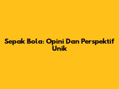 Sepak Bola: Opini Dan Perspektif Unik