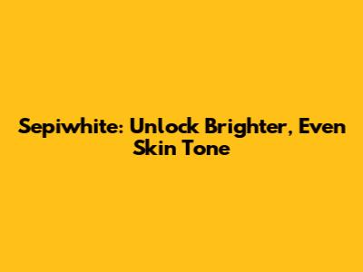 Sepiwhite: Unlock Brighter, Even Skin Tone