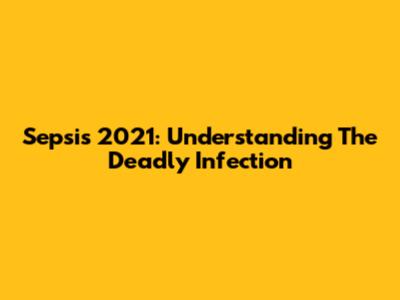 Sepsis 2021: Understanding The Deadly Infection