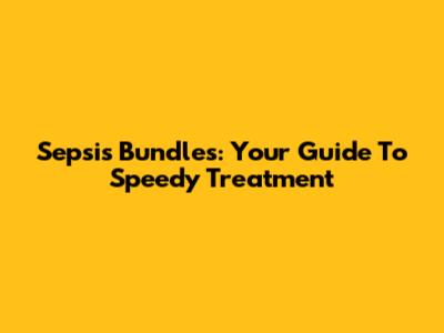 Sepsis Bundles: Your Guide To Speedy Treatment