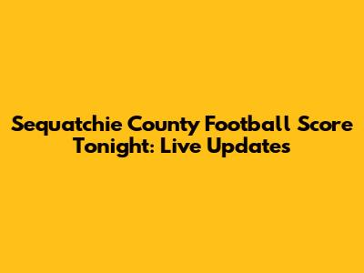 Sequatchie County Football Score Tonight: Live Updates