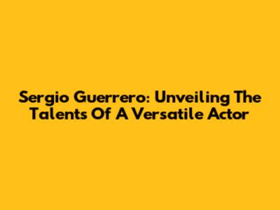 Sergio Guerrero: Unveiling The Talents Of A Versatile Actor