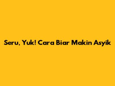 Seru, Yuk! Cara Biar Makin Asyik