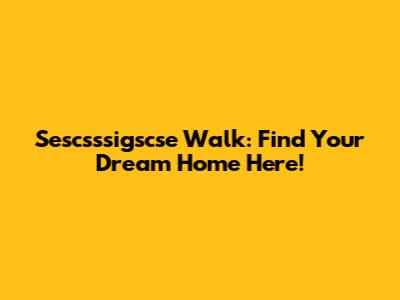 Sescsssigscse Walk: Find Your Dream Home Here!
